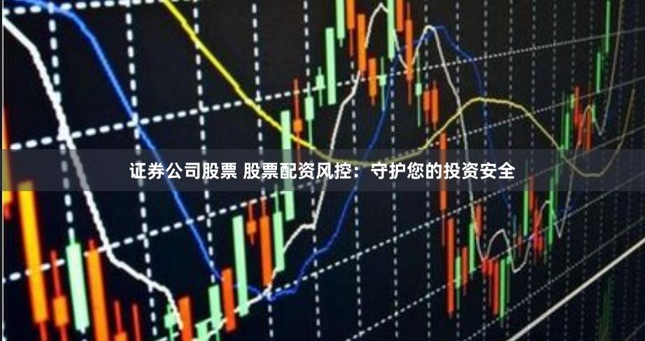 证券公司股票 股票配资风控：守护您的投资安全