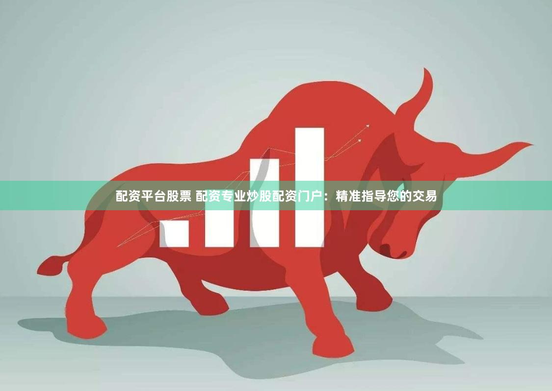 配资平台股票 配资专业炒股配资门户：精准指导您的交易