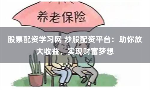 股票配资学习网 炒股配资平台：助你放大收益，实现财富梦想