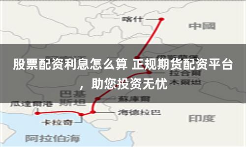 股票配资利息怎么算 正规期货配资平台，助您投资无忧