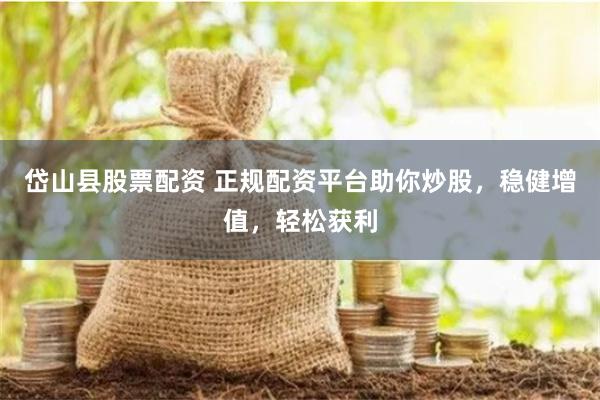 岱山县股票配资 正规配资平台助你炒股，稳健增值，轻松获利
