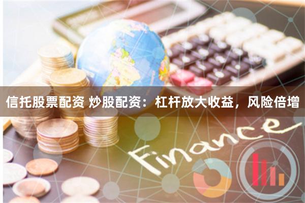 信托股票配资 炒股配资：杠杆放大收益，风险倍增