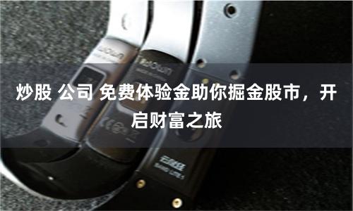 炒股 公司 免费体验金助你掘金股市，开启财富之旅
