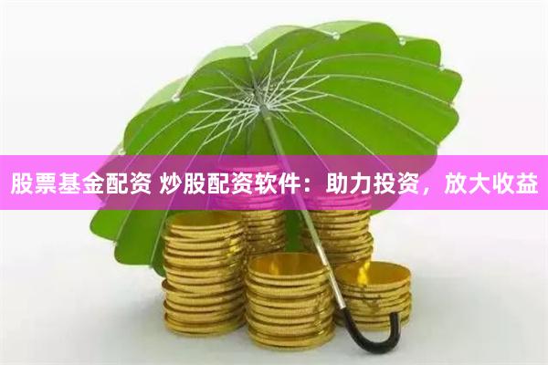 股票基金配资 炒股配资软件：助力投资，放大收益