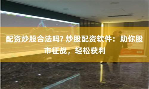 配资炒股合法吗? 炒股配资软件：助你股市征战，轻松获利