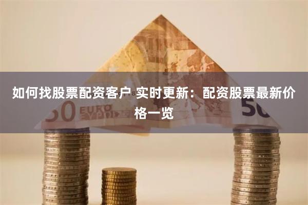 如何找股票配资客户 实时更新：配资股票最新价格一览
