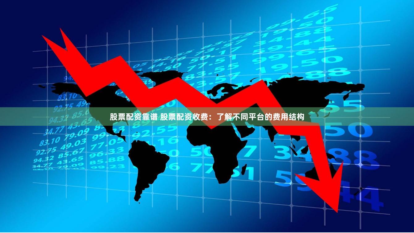 股票配资靠谱 股票配资收费：了解不同平台的费用结构