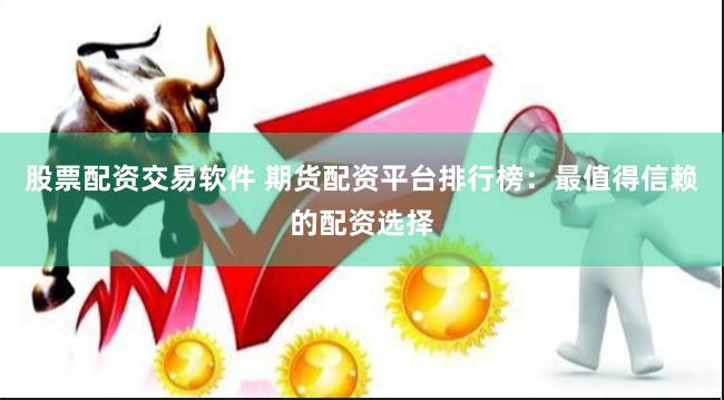 股票配资交易软件 期货配资平台排行榜：最值得信赖的配资选择