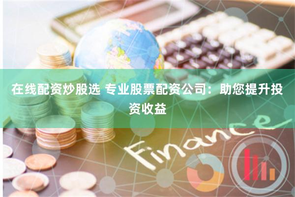 在线配资炒股选 专业股票配资公司：助您提升投资收益