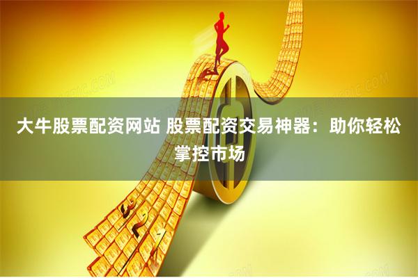 大牛股票配资网站 股票配资交易神器：助你轻松掌控市场