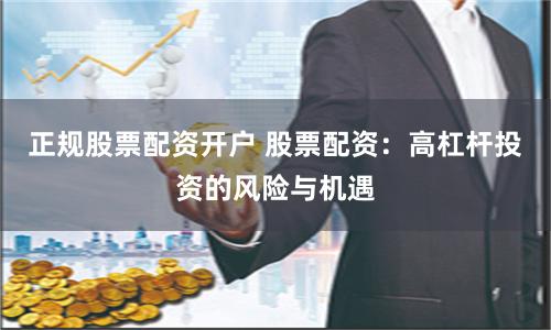 正规股票配资开户 股票配资：高杠杆投资的风险与机遇