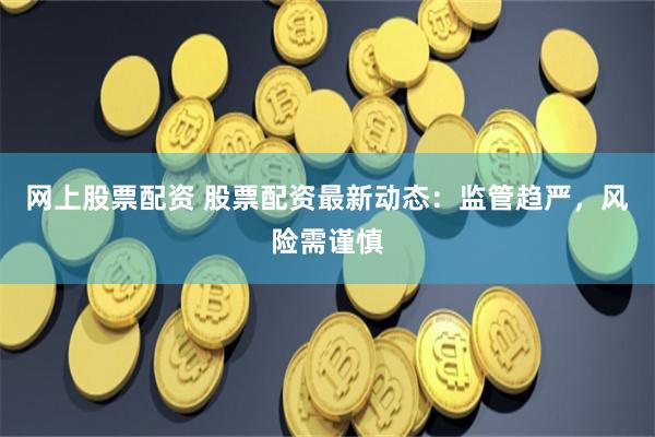 网上股票配资 股票配资最新动态：监管趋严，风险需谨慎