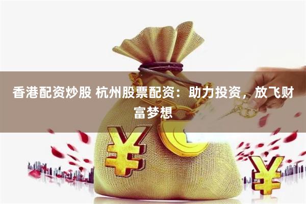 香港配资炒股 杭州股票配资：助力投资，放飞财富梦想