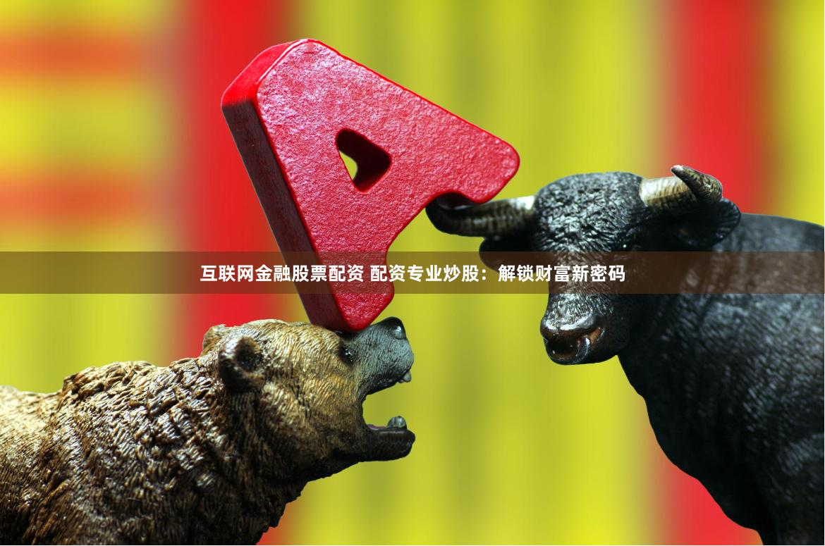互联网金融股票配资 配资专业炒股：解锁财富新密码