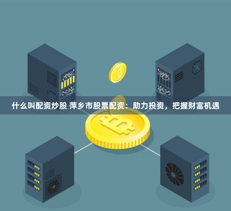 什么叫配资炒股 萍乡市股票配资：助力投资，把握财富机遇