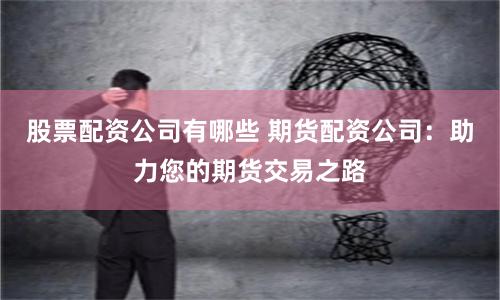 股票配资公司有哪些 期货配资公司：助力您的期货交易之路