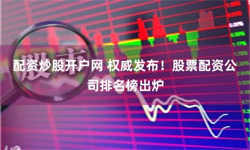 配资炒股开户网 权威发布！股票配资公司排名榜出炉