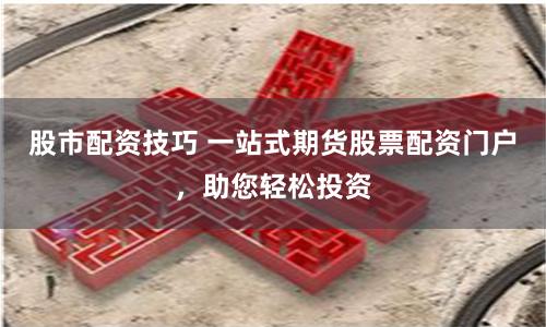 股市配资技巧 一站式期货股票配资门户，助您轻松投资