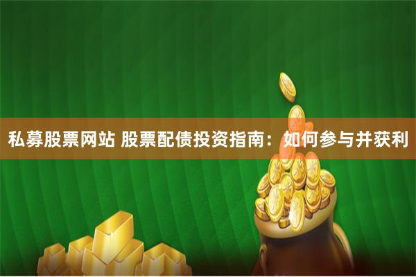 私募股票网站 股票配债投资指南：如何参与并获利
