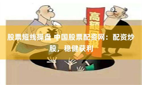 股票短线操盘 中国股票配资网：配资炒股，稳健获利