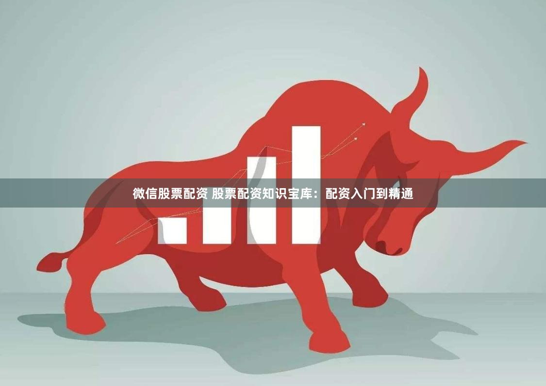微信股票配资 股票配资知识宝库：配资入门到精通