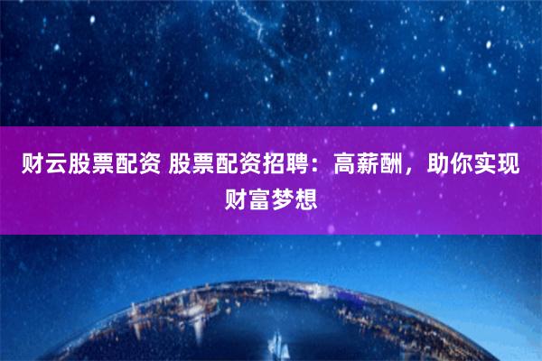 财云股票配资 股票配资招聘：高薪酬，助你实现财富梦想