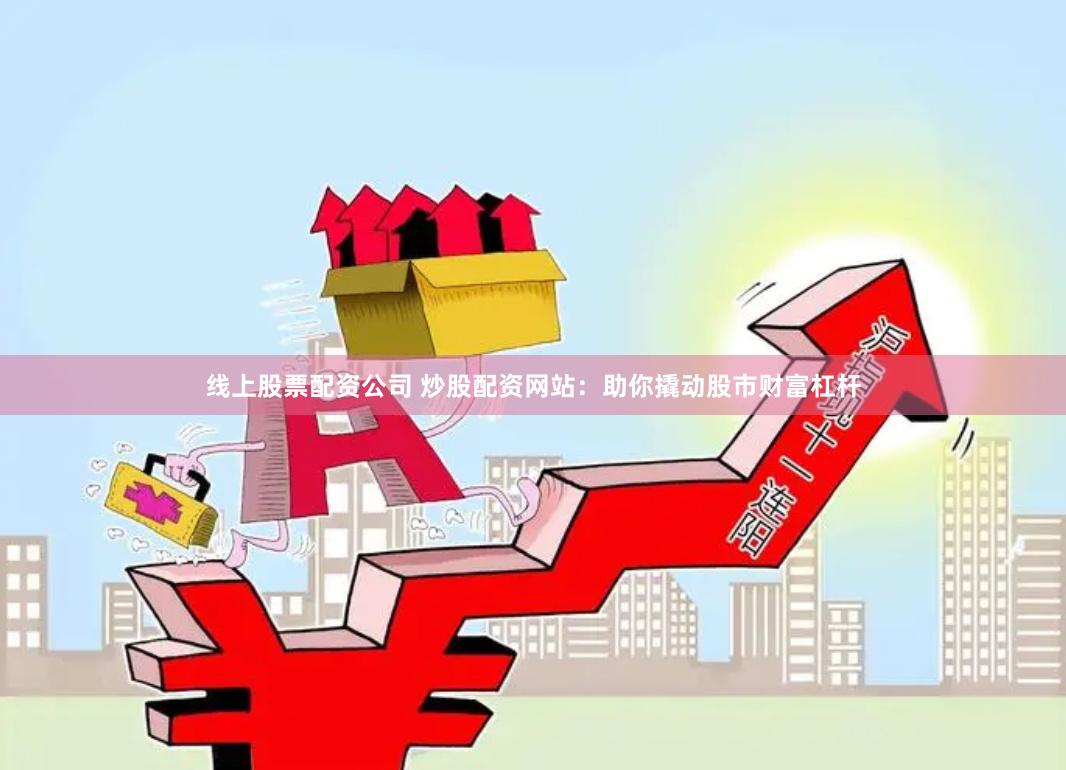 线上股票配资公司 炒股配资网站：助你撬动股市财富杠杆
