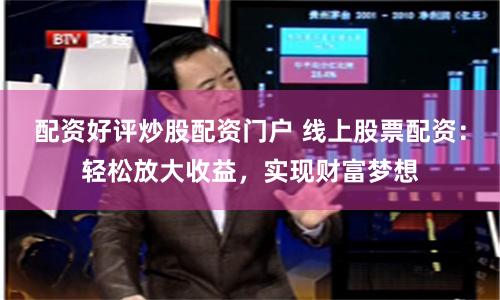 配资好评炒股配资门户 线上股票配资：轻松放大收益，实现财富梦想