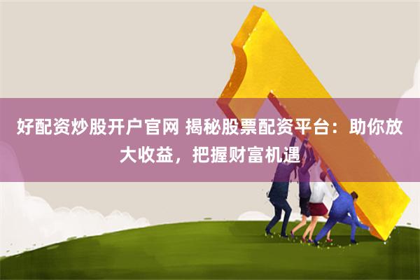 好配资炒股开户官网 揭秘股票配资平台：助你放大收益，把握财富机遇