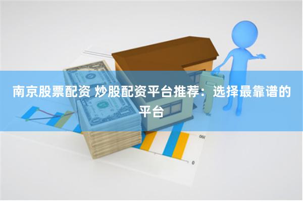 南京股票配资 炒股配资平台推荐：选择最靠谱的平台
