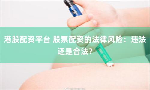 港股配资平台 股票配资的法律风险：违法还是合法？