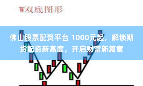 佛山股票配资平台 1000元起，解锁期货配资新高度，开启财富新篇章