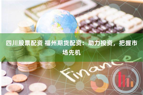 四川股票配资 福州期货配资：助力投资，把握市场先机