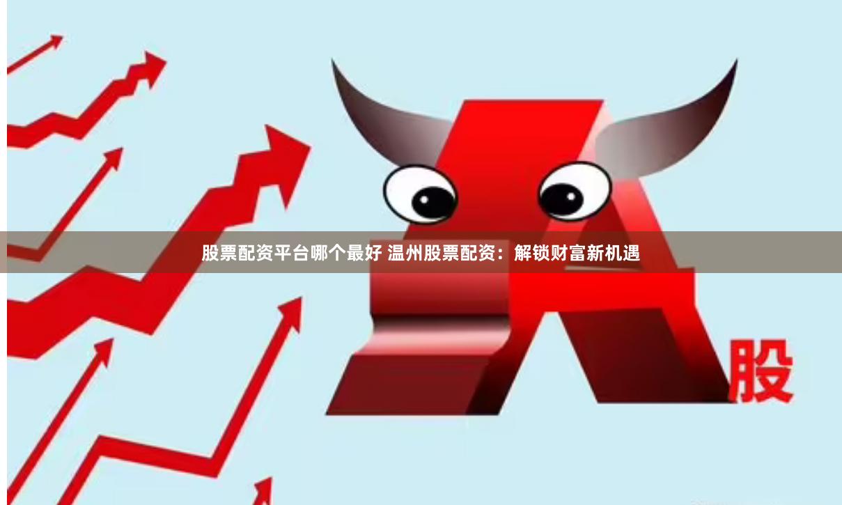 股票配资平台哪个最好 温州股票配资：解锁财富新机遇