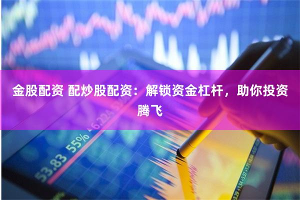 金股配资 配炒股配资：解锁资金杠杆，助你投资腾飞