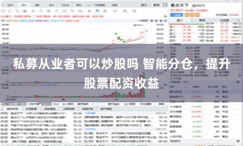 私募从业者可以炒股吗 智能分仓，提升股票配资收益