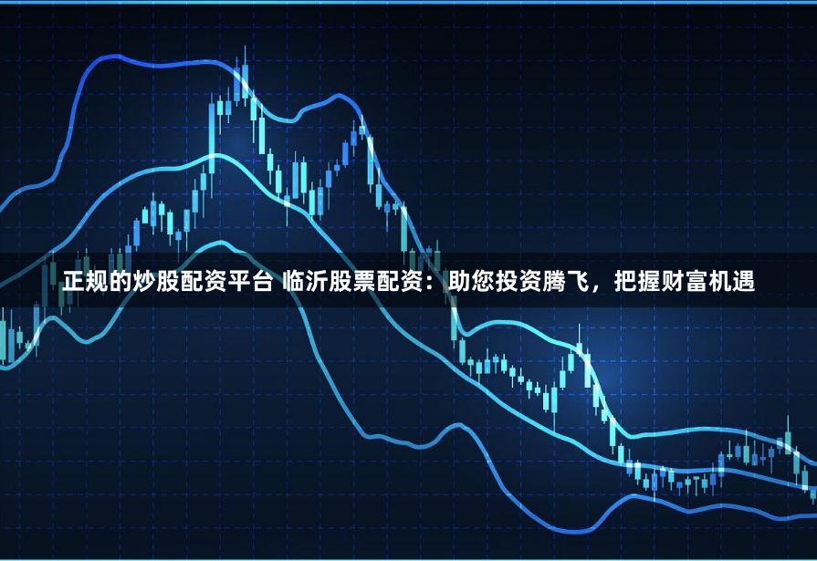 正规的炒股配资平台 临沂股票配资：助您投资腾飞，把握财富机遇