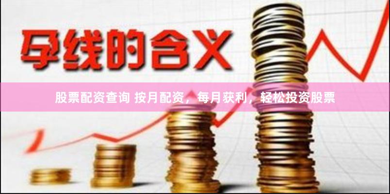 股票配资查询 按月配资，每月获利，轻松投资股票