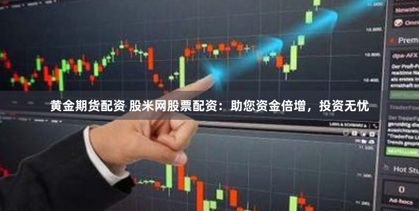 黄金期货配资 股米网股票配资：助您资金倍增，投资无忧