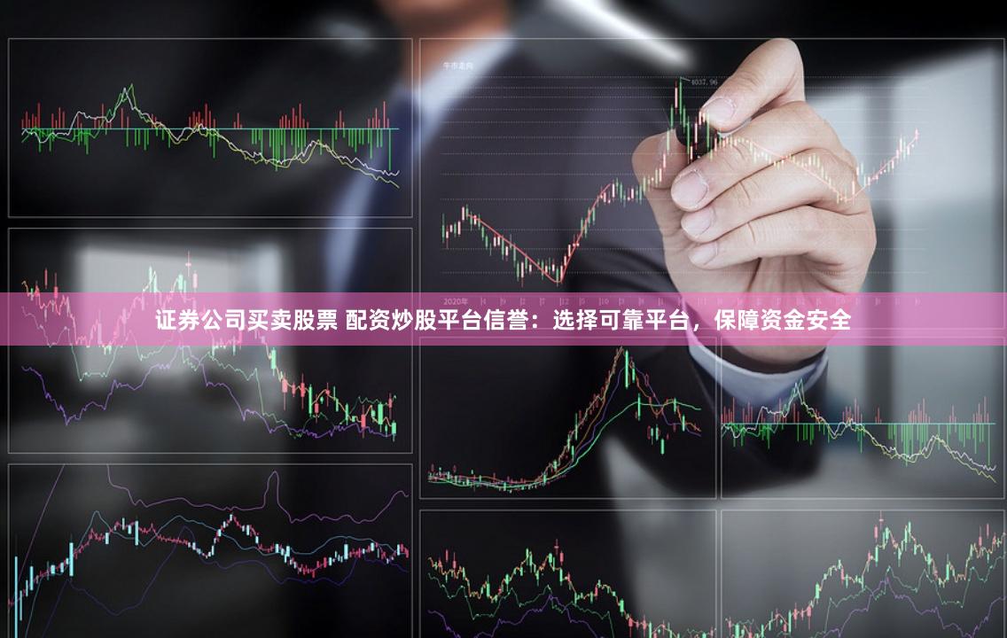 证券公司买卖股票 配资炒股平台信誉：选择可靠平台，保障资金安全