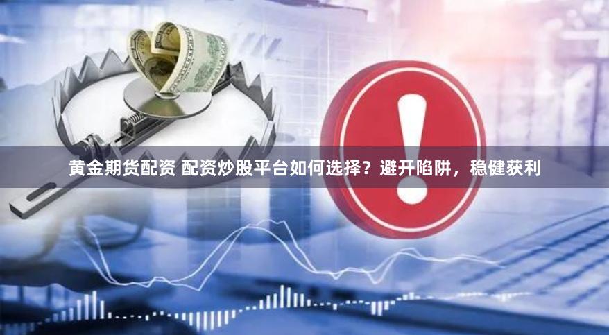 黄金期货配资 配资炒股平台如何选择？避开陷阱，稳健获利