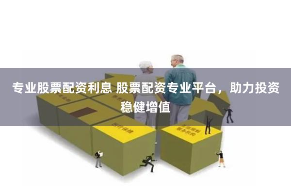专业股票配资利息 股票配资专业平台，助力投资稳健增值