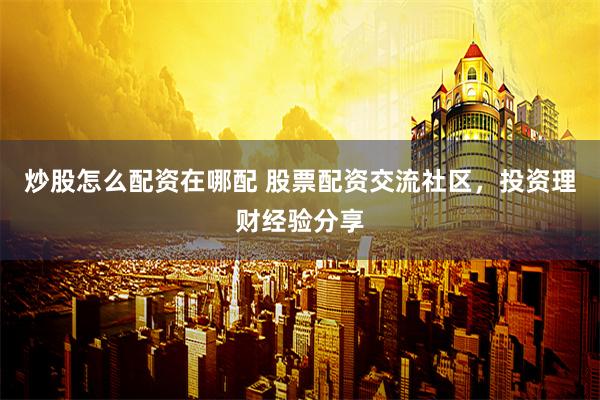 炒股怎么配资在哪配 股票配资交流社区，投资理财经验分享