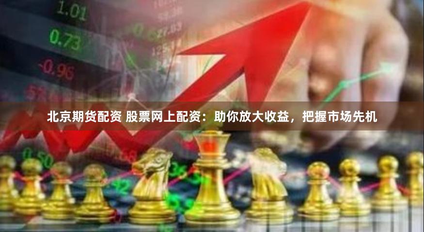 北京期货配资 股票网上配资：助你放大收益，把握市场先机