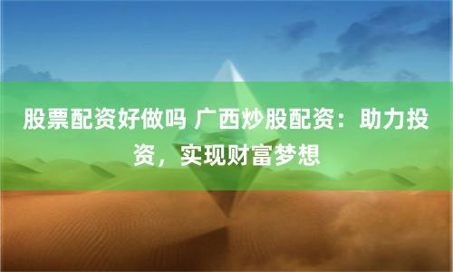 股票配资好做吗 广西炒股配资：助力投资，实现财富梦想
