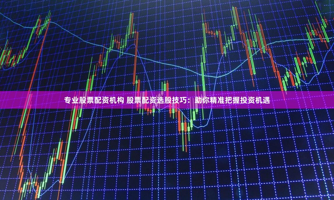 专业股票配资机构 股票配资选股技巧：助你精准把握投资机遇
