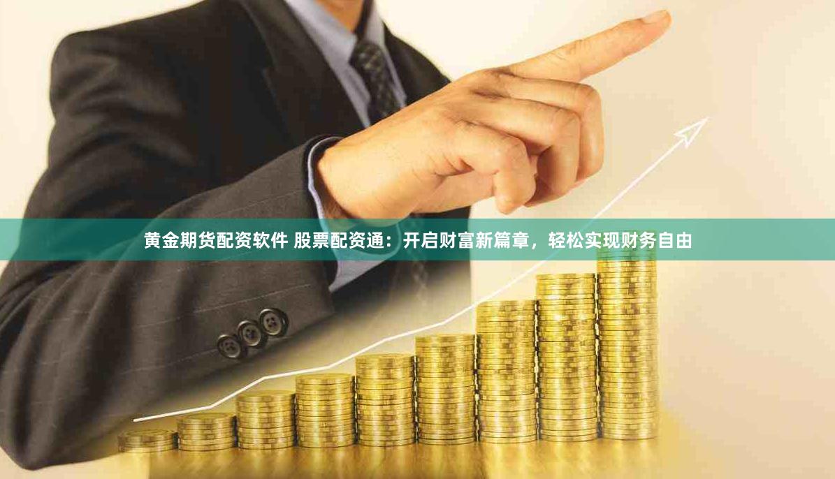 黄金期货配资软件 股票配资通：开启财富新篇章，轻松实现财务自由