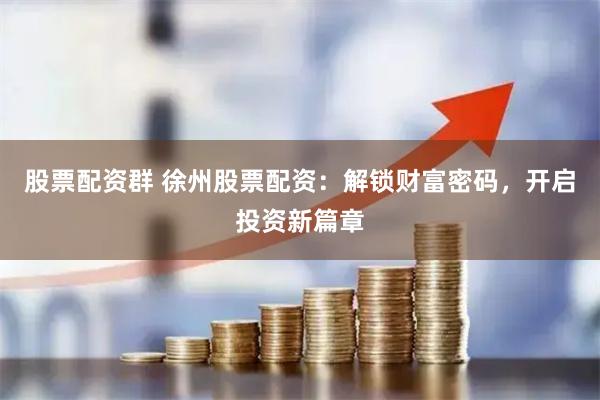 股票配资群 徐州股票配资：解锁财富密码，开启投资新篇章