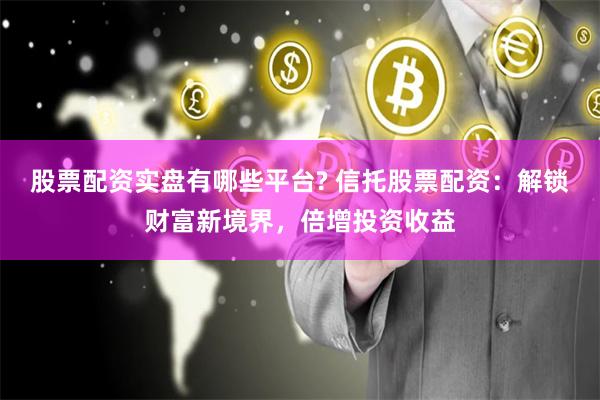 股票配资实盘有哪些平台? 信托股票配资：解锁财富新境界，倍增投资收益
