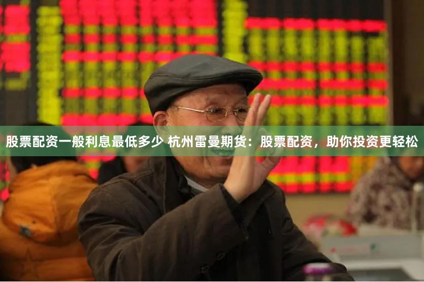 股票配资一般利息最低多少 杭州雷曼期货:股票配资,助你投资更轻松
